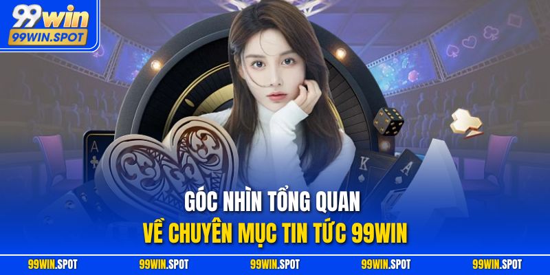 Góc nhìn tổng quan về chuyên mục tin tức 99WIN