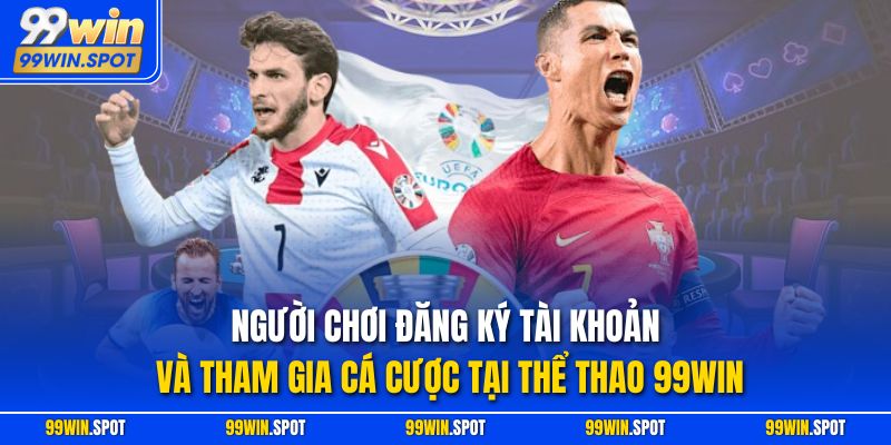 Người chơi đăng ký tài khoản và tham gia cá cược tại thể thao 99WIN